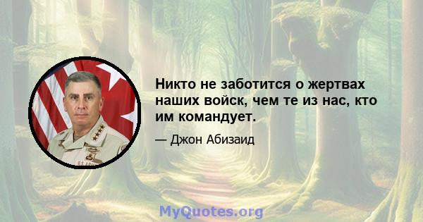 Никто не заботится о жертвах наших войск, чем те из нас, кто им командует.