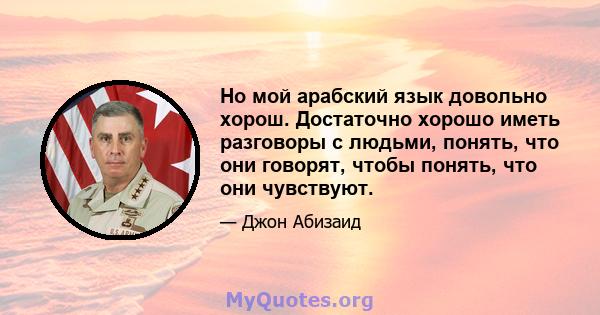 Но мой арабский язык довольно хорош. Достаточно хорошо иметь разговоры с людьми, понять, что они говорят, чтобы понять, что они чувствуют.