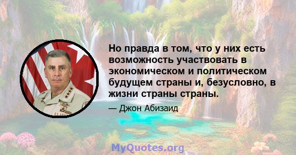 Но правда в том, что у них есть возможность участвовать в экономическом и политическом будущем страны и, безусловно, в жизни страны страны.