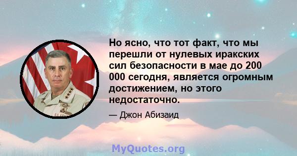 Но ясно, что тот факт, что мы перешли от нулевых иракских сил безопасности в мае до 200 000 сегодня, является огромным достижением, но этого недостаточно.