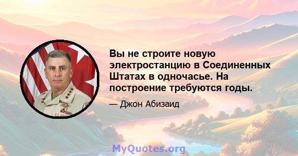 Вы не строите новую электростанцию ​​в Соединенных Штатах в одночасье. На построение требуются годы.