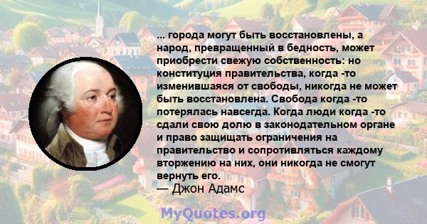 ... города могут быть восстановлены, а народ, превращенный в бедность, может приобрести свежую собственность: но конституция правительства, когда -то изменившаяся от свободы, никогда не может быть восстановлена. Свобода 