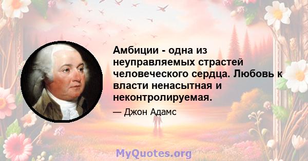 Амбиции - одна из неуправляемых страстей человеческого сердца. Любовь к власти ненасытная и неконтролируемая.