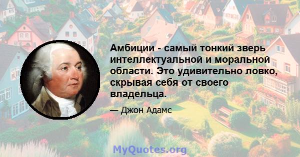 Амбиции - самый тонкий зверь интеллектуальной и моральной области. Это удивительно ловко, скрывая себя от своего владельца.