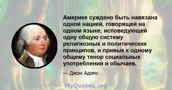 Америке суждено быть навязана одной нацией, говорящей на одном языке, исповедующей одну общую систему религиозных и политических принципов, и привык к одному общему тенор социальных употреблений и обычаев.