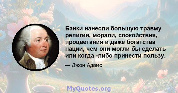 Банки нанесли большую травму религии, морали, спокойствия, процветания и даже богатства нации, чем они могли бы сделать или когда -либо принести пользу.