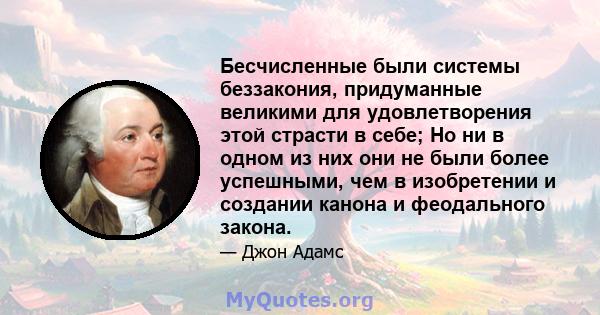 Бесчисленные были системы беззакония, придуманные великими для удовлетворения этой страсти в себе; Но ни в одном из них они не были более успешными, чем в изобретении и создании канона и феодального закона.