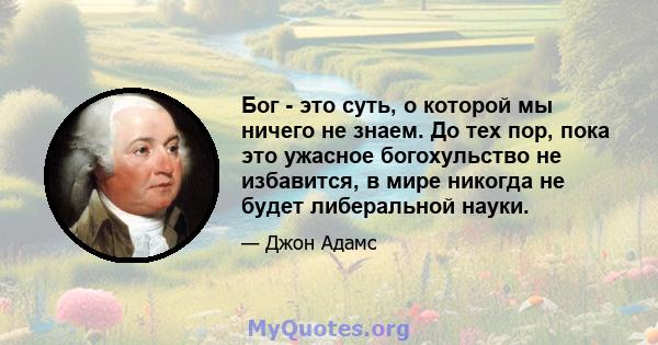 Бог - это суть, о которой мы ничего не знаем. До тех пор, пока это ужасное богохульство не избавится, в мире никогда не будет либеральной науки.