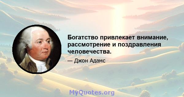 Богатство привлекает внимание, рассмотрение и поздравления человечества.