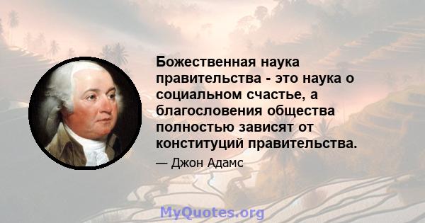 Божественная наука правительства - это наука о социальном счастье, а благословения общества полностью зависят от конституций правительства.