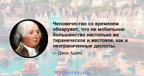 Человечество со временем обнаружит, что не мобильное большинство настолько же тираническое и жестокое, как и неограниченные деспоты.