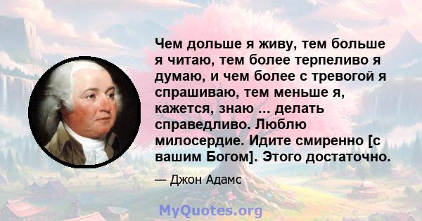 Чем дольше я живу, тем больше я читаю, тем более терпеливо я думаю, и чем более с тревогой я спрашиваю, тем меньше я, кажется, знаю ... делать справедливо. Люблю милосердие. Идите смиренно [с вашим Богом]. Этого