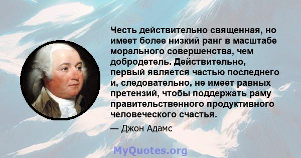 Честь действительно священная, но имеет более низкий ранг в масштабе морального совершенства, чем добродетель. Действительно, первый является частью последнего и, следовательно, не имеет равных претензий, чтобы