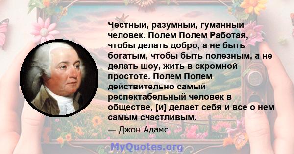 Честный, разумный, гуманный человек. Полем Полем Работая, чтобы делать добро, а не быть богатым, чтобы быть полезным, а не делать шоу, жить в скромной простоте. Полем Полем действительно самый респектабельный человек в