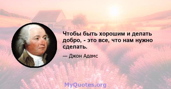 Чтобы быть хорошим и делать добро, - это все, что нам нужно сделать.