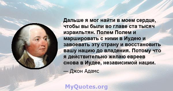 Дальше я мог найти в моем сердце, чтобы вы были во главе ста тысяч израильтян. Полем Полем и маршировать с ними в Иудею и завоевать эту страну и восстановить вашу нацию до владения. Потому что я действительно желаю