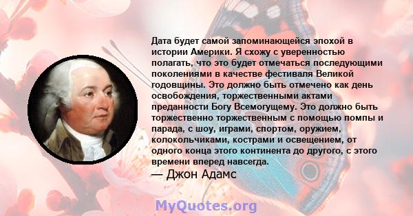 Дата будет самой запоминающейся эпохой в истории Америки. Я схожу с уверенностью полагать, что это будет отмечаться последующими поколениями в качестве фестиваля Великой годовщины. Это должно быть отмечено как день