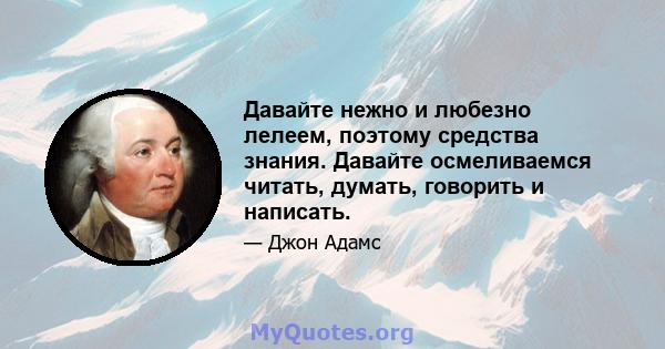 Давайте нежно и любезно лелеем, поэтому средства знания. Давайте осмеливаемся читать, думать, говорить и написать.