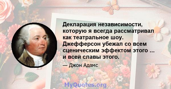 Декларация независимости, которую я всегда рассматривал как театральное шоу. Джефферсон убежал со всем сценическим эффектом этого ... и всей славы этого.