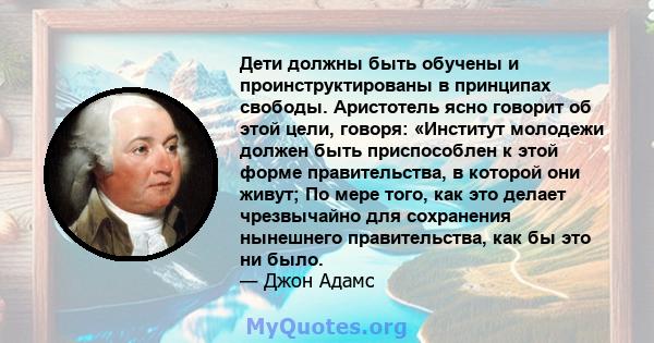 Дети должны быть обучены и проинструктированы в принципах свободы. Аристотель ясно говорит об этой цели, говоря: «Институт молодежи должен быть приспособлен к этой форме правительства, в которой они живут; По мере того, 