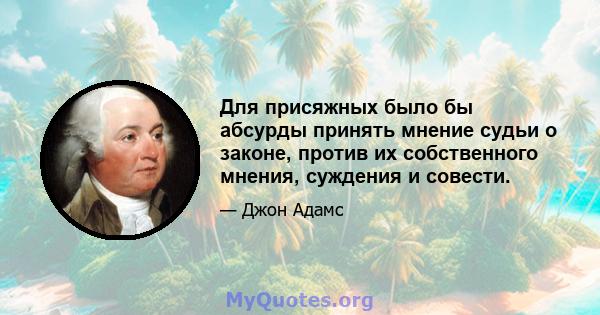 Для присяжных было бы абсурды принять мнение судьи о законе, против их собственного мнения, суждения и совести.