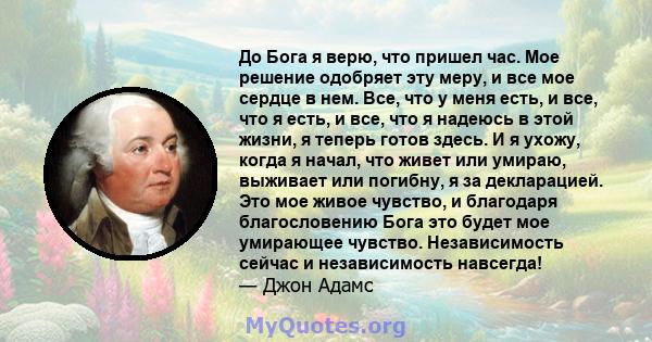 До Бога я верю, что пришел час. Мое решение одобряет эту меру, и все мое сердце в нем. Все, что у меня есть, и все, что я есть, и все, что я надеюсь в этой жизни, я теперь готов здесь. И я ухожу, когда я начал, что