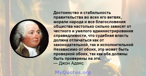 Достоинство и стабильность правительства во всех его ветвях, морали народа и все благословения общества настолько сильно зависят от честного и умелого администрирования справедливости, что судебная власть должна