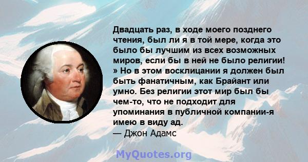 Двадцать раз, в ходе моего позднего чтения, был ли я в той мере, когда это было бы лучшим из всех возможных миров, если бы в ней не было религии! » Но в этом восклицании я должен был быть фанатичным, как Брайант или