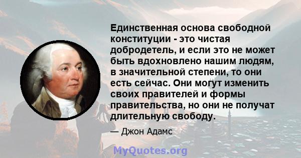 Единственная основа свободной конституции - это чистая добродетель, и если это не может быть вдохновлено нашим людям, в значительной степени, то они есть сейчас. Они могут изменить своих правителей и формы