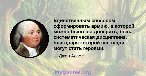 Единственным способом сформировать армию, в которой можно было бы доверять, была систематическая дисциплина, благодаря которой все люди могут стать героями.