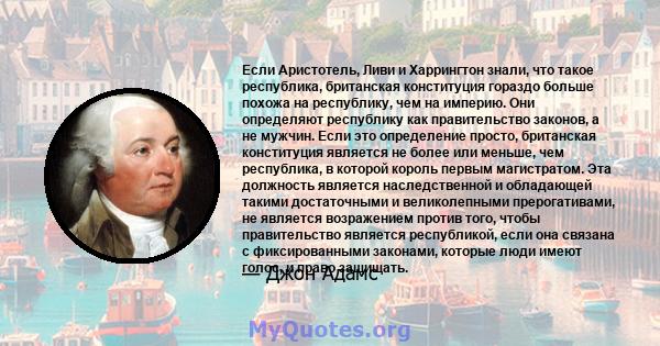 Если Аристотель, Ливи и Харрингтон знали, что такое республика, британская конституция гораздо больше похожа на республику, чем на империю. Они определяют республику как правительство законов, а не мужчин. Если это