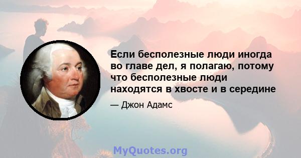 Если бесполезные люди иногда во главе дел, я полагаю, потому что бесполезные люди находятся в хвосте и в середине