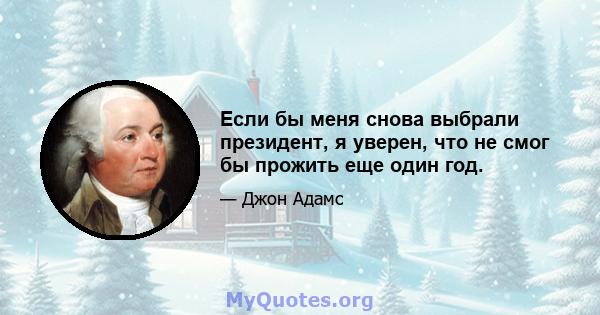 Если бы меня снова выбрали президент, я уверен, что не смог бы прожить еще один год.