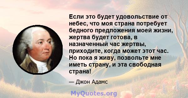 Если это будет удовольствие от небес, что моя страна потребует бедного предложения моей жизни, жертва будет готова, в назначенный час жертвы, приходите, когда может этот час. Но пока я живу, позвольте мне иметь страну,