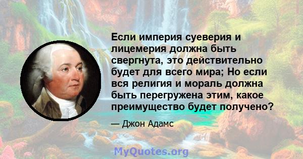 Если империя суеверия и лицемерия должна быть свергнута, это действительно будет для всего мира; Но если вся религия и мораль должна быть перегружена этим, какое преимущество будет получено?