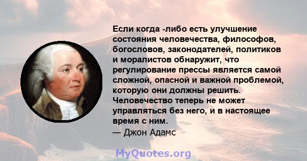 Если когда -либо есть улучшение состояния человечества, философов, богословов, законодателей, политиков и моралистов обнаружит, что регулирование прессы является самой сложной, опасной и важной проблемой, которую они