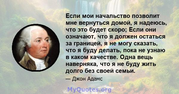 Если мои начальство позволит мне вернуться домой, я надеюсь, что это будет скоро; Если они означают, что я должен остаться за границей, я не могу сказать, что я буду делать, пока не узнаю в каком качестве. Одна вещь