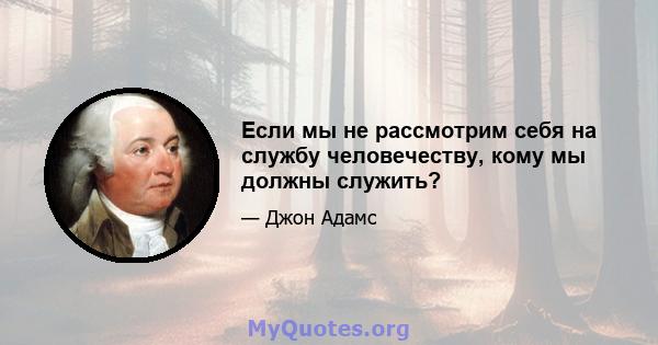 Если мы не рассмотрим себя на службу человечеству, кому мы должны служить?