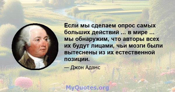 Если мы сделаем опрос самых больших действий ... в мире ... мы обнаружим, что авторы всех их будут лицами, чьи мозги были вытеснены из их естественной позиции.