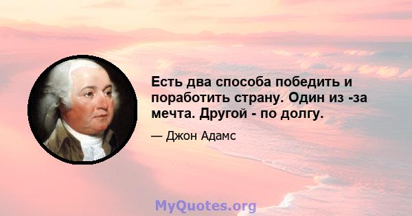 Есть два способа победить и поработить страну. Один из -за мечта. Другой - по долгу.