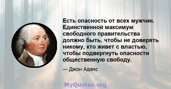 Есть опасность от всех мужчин. Единственной максимум свободного правительства должно быть, чтобы не доверять никому, кто живет с властью, чтобы подвергнуть опасности общественную свободу.