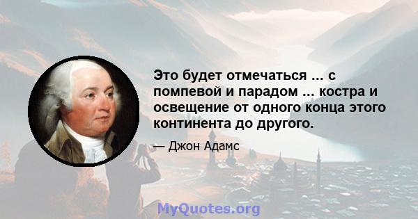 Это будет отмечаться ... с помпевой и парадом ... костра и освещение от одного конца этого континента до другого.