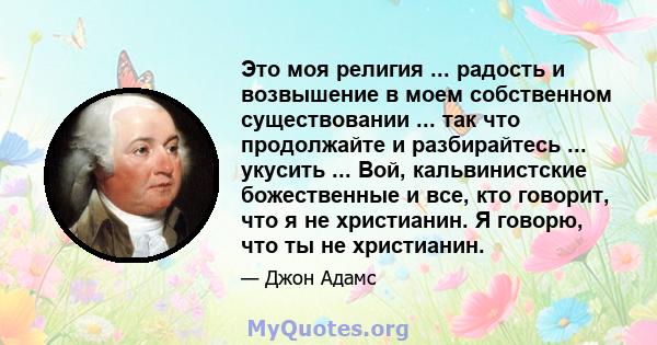 Это моя религия ... радость и возвышение в моем собственном существовании ... так что продолжайте и разбирайтесь ... укусить ... Вой, кальвинистские божественные и все, кто говорит, что я не христианин. Я говорю, что ты 