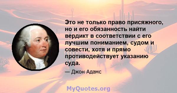 Это не только право присяжного, но и его обязанность найти вердикт в соответствии с его лучшим пониманием, судом и совести, хотя и прямо противодействует указанию суда.