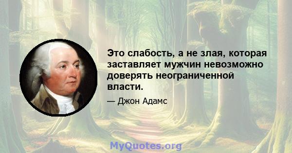 Это слабость, а не злая, которая заставляет мужчин невозможно доверять неограниченной власти.