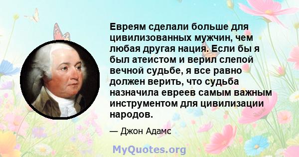 Евреям сделали больше для цивилизованных мужчин, чем любая другая нация. Если бы я был атеистом и верил слепой вечной судьбе, я все равно должен верить, что судьба назначила евреев самым важным инструментом для