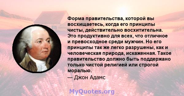 Форма правительства, которой вы восхищаетесь, когда его принципы чисты, действительно восхитительна. Это продуктивно для всех, что отличное и превосходное среди мужчин. Но его принципы так же легко разрушены, как и