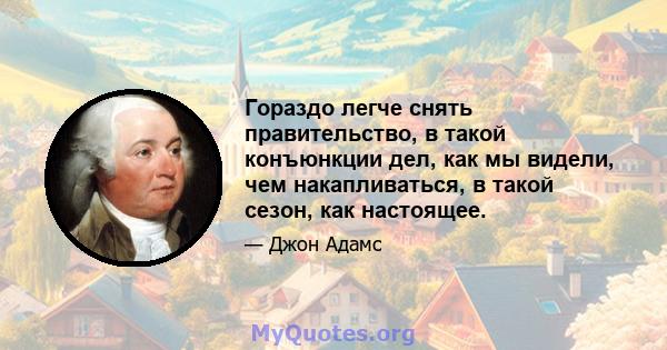 Гораздо легче снять правительство, в такой конъюнкции дел, как мы видели, чем накапливаться, в такой сезон, как настоящее.