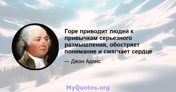 Горе приводит людей к привычкам серьезного размышления, обостряет понимание и смягчает сердце