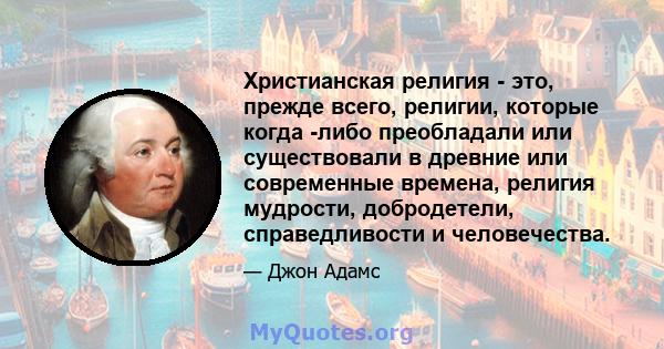 Христианская религия - это, прежде всего, религии, которые когда -либо преобладали или существовали в древние или современные времена, религия мудрости, добродетели, справедливости и человечества.